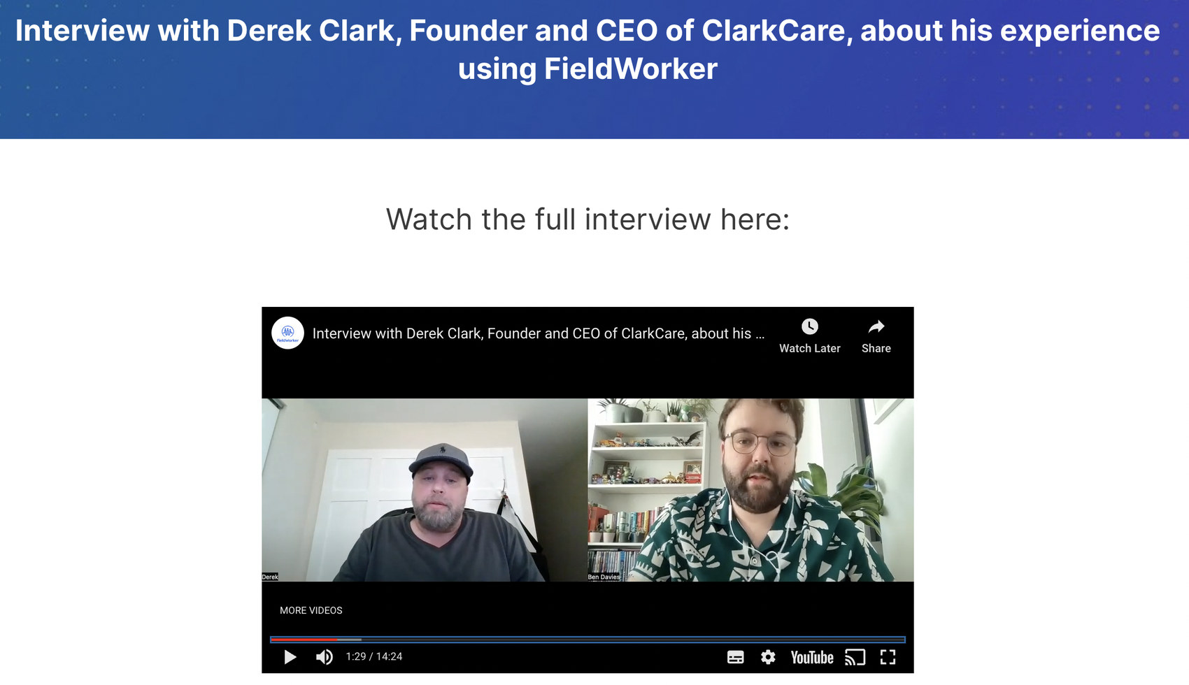 A video interview titled: Interview with Derek Clark, Founder and CEO of ClarkCare, about his experience using FieldWorker, showing Derek Clark and Ben Davies-Romano on a video call.